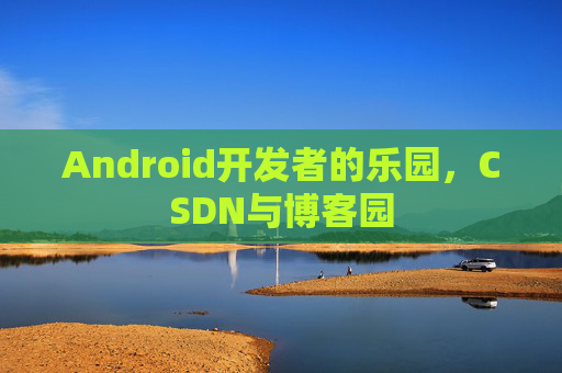 Android开发者的乐园，CSDN与博客园