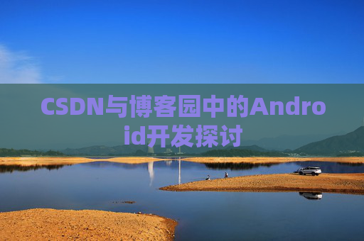 CSDN与博客园中的Android开发探讨 CSDN与博客园中的Android开发探讨